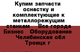  Купим запчасти, оснастку и комплектующие к металлорежущим станкам. - Все города Бизнес » Оборудование   . Челябинская обл.,Троицк г.